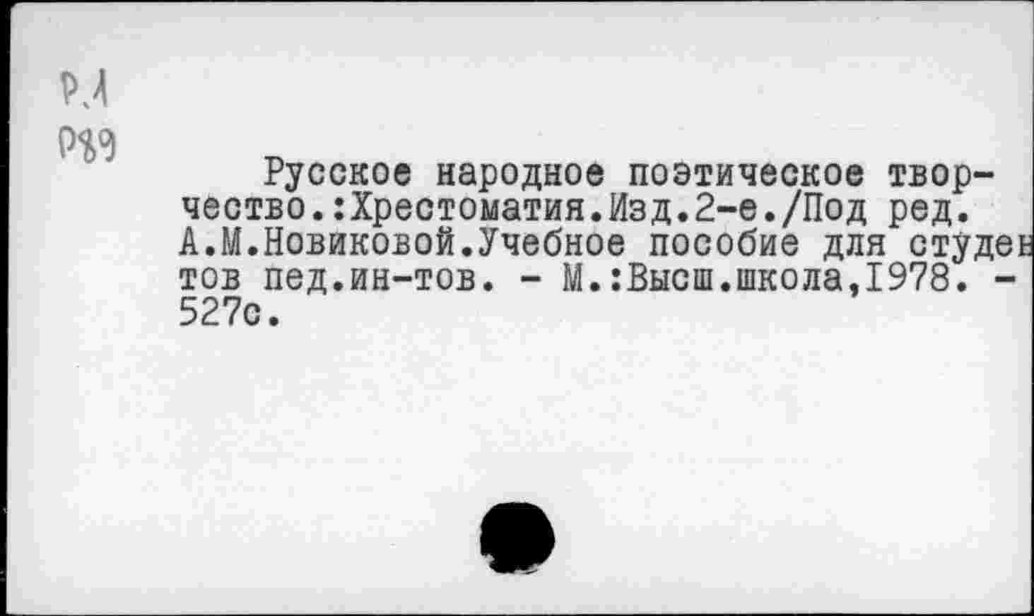 ﻿Русское народное поэтическое творчество. :Хрестоматия.Изд.2-е./Под ред. А.М.Новиковой.Учебное пособие для студеь тов пед.ин-тов. - М.:Высш.школа,1978. -527с.